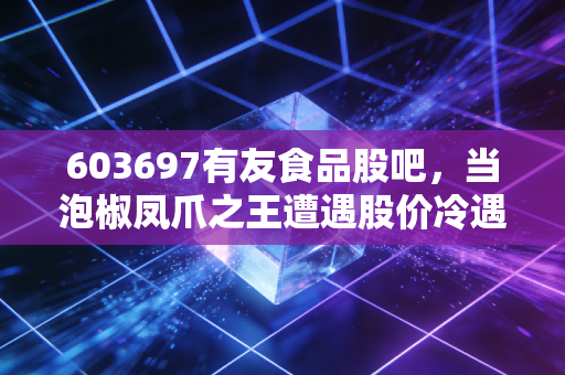 603697有友食品股吧，当泡椒凤爪之王遭遇股价冷遇，是价值陷阱还是黄金坑？