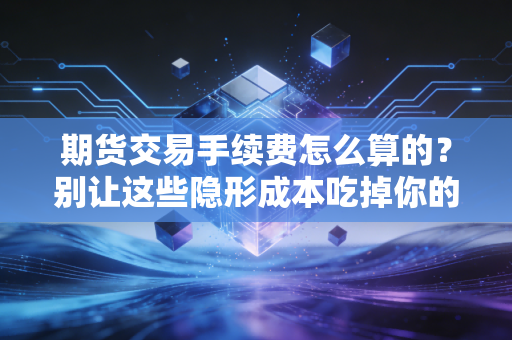 期货交易手续费怎么算的？别让这些隐形成本吃掉你的利润