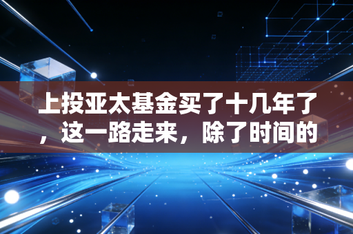 上投亚太基金买了十几年了，这一路走来，除了时间的复利，更多的是对心性的磨砺