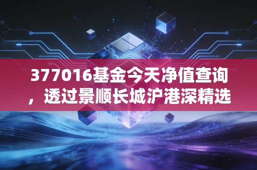377016基金今天净值查询，透过景顺长城沪港深精选，看懂跨市场投资的心跳
