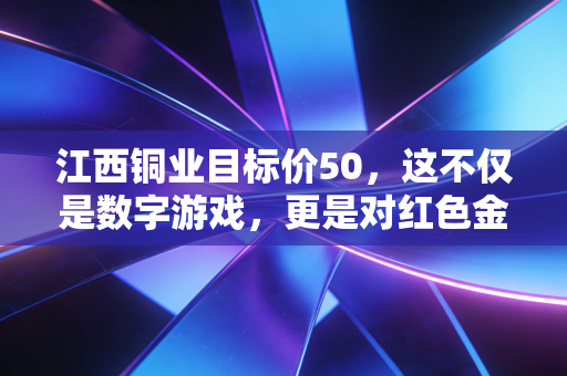 江西铜业目标价50，这不仅是数字游戏，更是对红色金属未来的终极押注