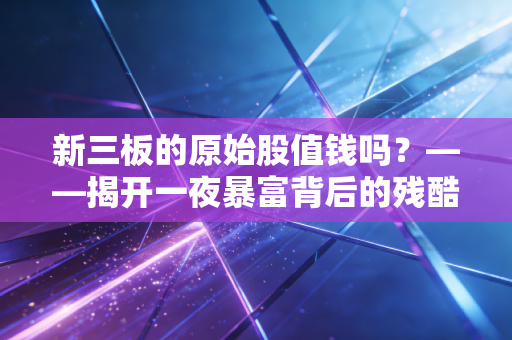 新三板的原始股值钱吗？——揭开一夜暴富背后的残酷真相