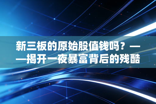 新三板的原始股值钱吗？——揭开一夜暴富背后的残酷真相