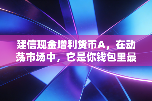 建信现金增利货币A,在动荡市场中,它是你钱包里最踏实的压舱石吗?