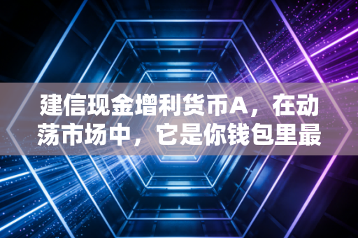 建信现金增利货币A,在动荡市场中,它是你钱包里最踏实的压舱石吗?