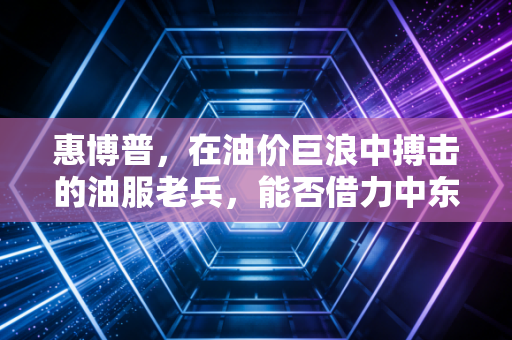 惠博普，在油价巨浪中搏击的油服老兵，能否借力中东再创辉煌？