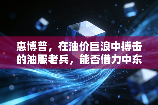 惠博普，在油价巨浪中搏击的油服老兵，能否借力中东再创辉煌？