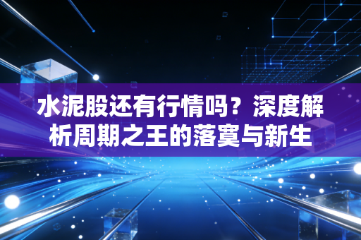 水泥股还有行情吗？深度解析周期之王的落寞与新生