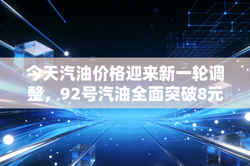 今天汽油价格迎来新一轮调整，92号汽油全面突破8元大关，这波涨价潮还要持续多久？