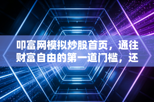 叩富网模拟炒股首页,通往财富自由的第一道门槛,还是韭菜收割前的演习场?