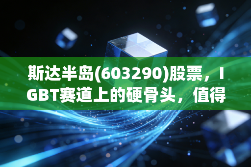 斯达半岛(603290)股票，IGBT赛道上的硬骨头，值得你长期持有吗？