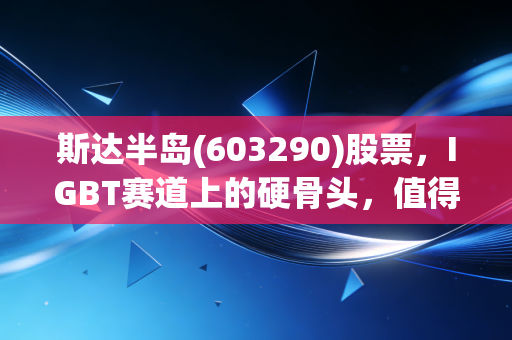斯达半岛(603290)股票，IGBT赛道上的硬骨头，值得你长期持有吗？