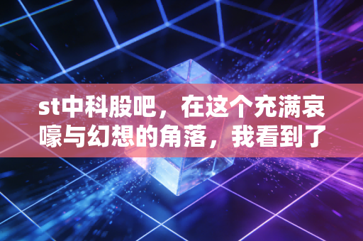 st中科股吧，在这个充满哀嚎与幻想的角落，我看到了人性的贪婪与挣扎