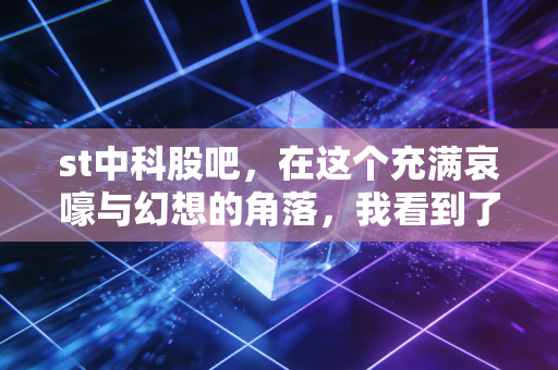 st中科股吧，在这个充满哀嚎与幻想的角落，我看到了人性的贪婪与挣扎