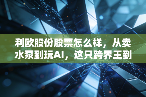 利欧股份股票怎么样，从卖水泵到玩AI，这只跨界王到底能不能买？