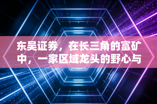 东吴证券，在长三角的富矿中，一家区域龙头的野心与突围