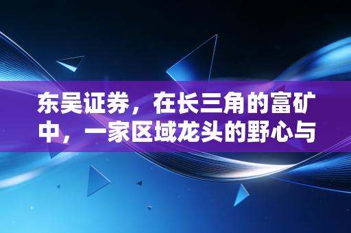 东吴证券，在长三角的富矿中，一家区域龙头的野心与突围