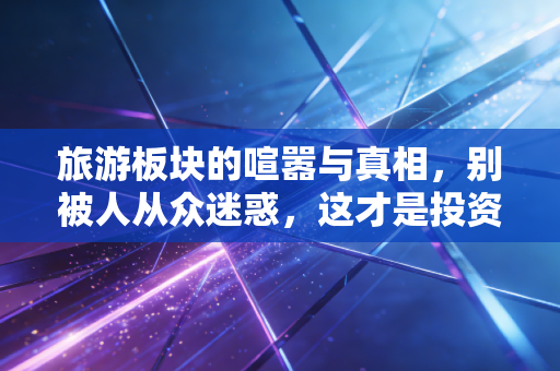 旅游板块的喧嚣与真相,别被人从众迷惑,这才是投资的底层逻辑