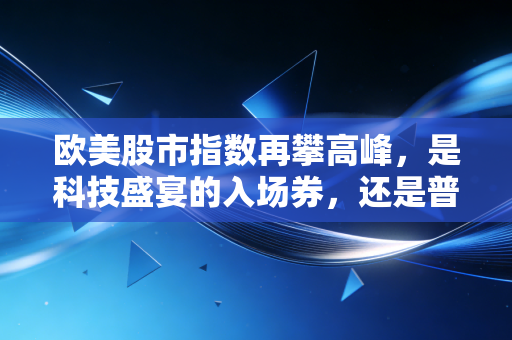 欧美股市指数再攀高峰,是科技盛宴的入场券,还是普通人眼中的虚假繁荣?
