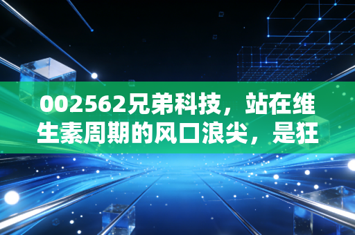 002562兄弟科技，站在维生素周期的风口浪尖，是狂欢的前夜还是冷静的守望？