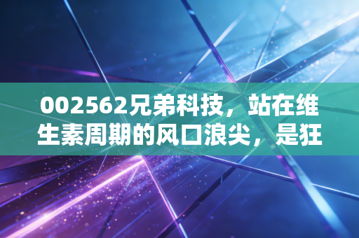 002562兄弟科技，站在维生素周期的风口浪尖，是狂欢的前夜还是冷静的守望？