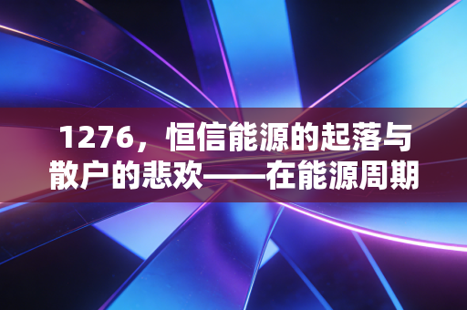 1276，恒信能源的起落与散户的悲欢——在能源周期里，我们该如何自处？