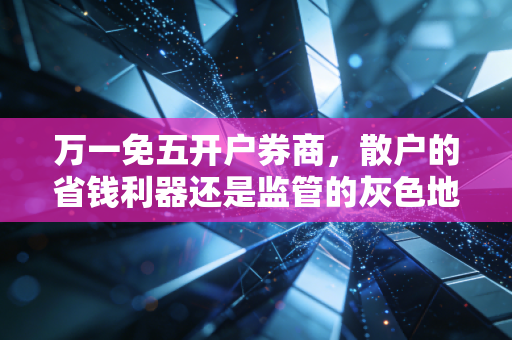 万一免五开户券商,散户的省钱利器还是监管的灰色地带?深度解析低佣金背后的真相