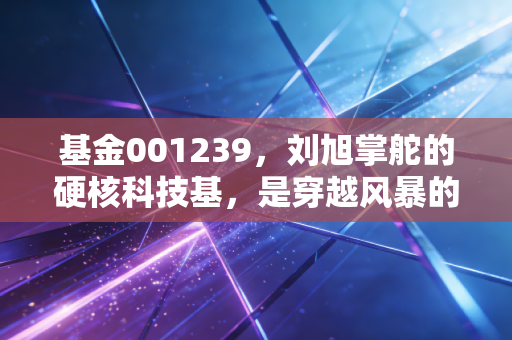 基金001239,刘旭掌舵的硬核科技基,是穿越风暴的方舟还是过山车?