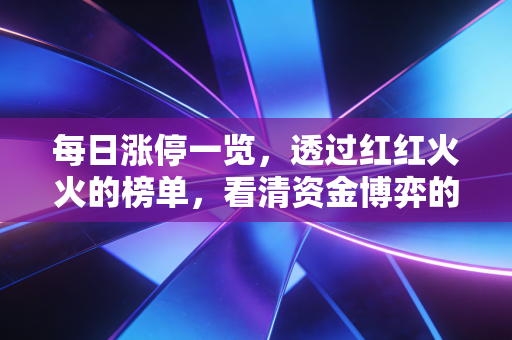 每日涨停一览,透过红红火火的榜单,看清资金博弈的残酷真相