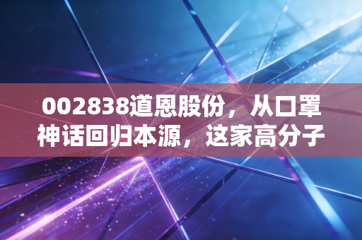 002838道恩股份，从口罩神话回归本源，这家高分子材料龙头还能翻红吗？