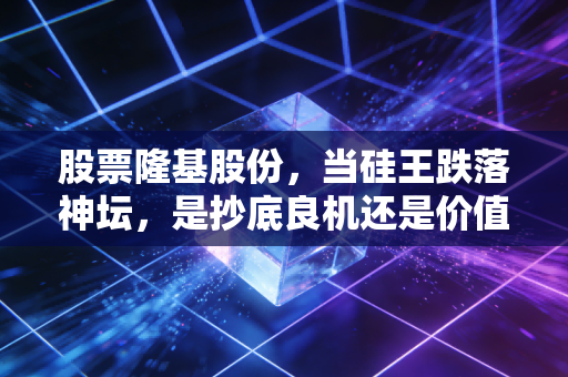 股票隆基股份，当硅王跌落神坛，是抄底良机还是价值陷阱？