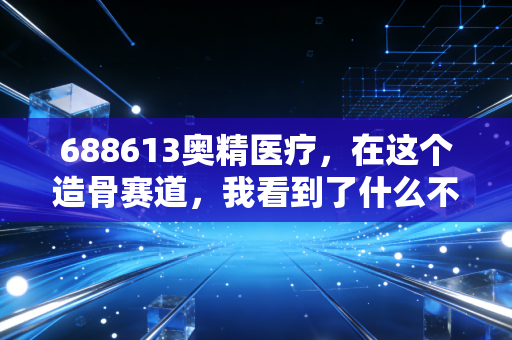 688613奥精医疗,在这个造骨赛道,我看到了什么不一样的机会?