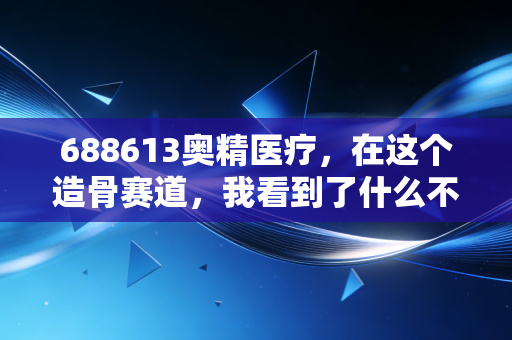 688613奥精医疗，在这个造骨赛道，我看到了什么不一样的机会？