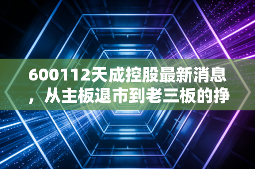 600112天成控股最新消息，从主板退市到老三板的挣扎，深度复盘这只股票的成与败