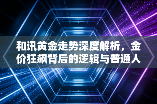 和讯黄金走势深度解析,金价狂飙背后的逻辑与普通人的财富焦虑