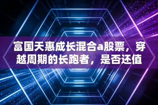 富国天惠成长混合a股票，穿越周期的长跑者，是否还值得我们托付？