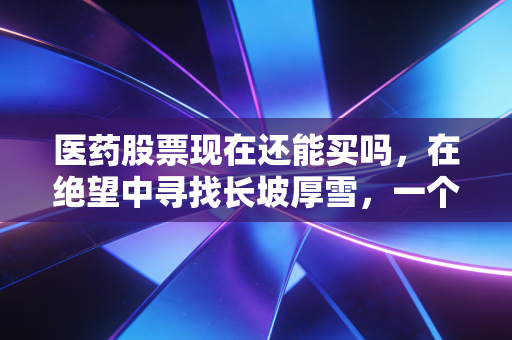 医药股票现在还能买吗，在绝望中寻找长坡厚雪，一个老股民的深度思考