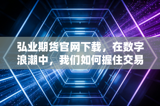 弘业期货官网下载，在数字浪潮中，我们如何握住交易的枪？—— 一个老期货人的肺腑之言