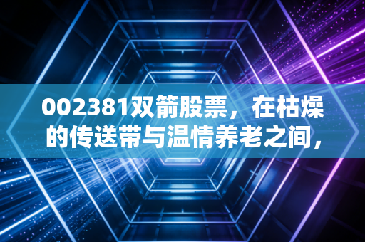 002381双箭股票，在枯燥的传送带与温情养老之间，寻找A股的隐形冠军