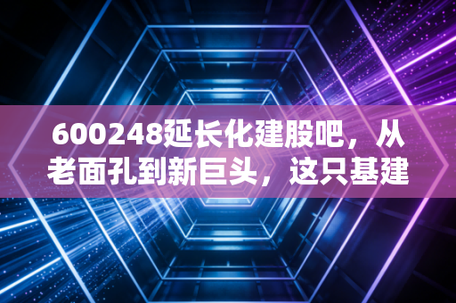 600248延长化建股吧，从老面孔到新巨头，这只基建股还能上车吗？