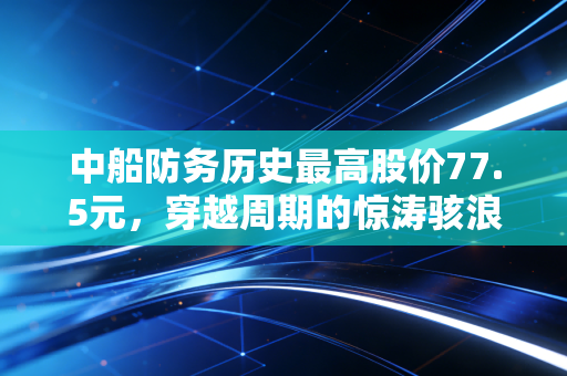 中船防务历史最高股价77.5元，穿越周期的惊涛骇浪，我们离下一个巅峰还有多远？