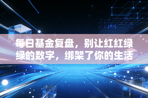 每日基金复盘,别让红红绿绿的数字,绑架了你的生活