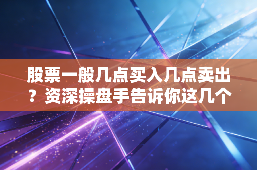 股票一般几点买入几点卖出？资深操盘手告诉你这几个时间点最关键