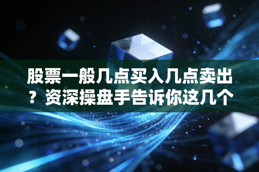 股票一般几点买入几点卖出？资深操盘手告诉你这几个时间点最关键