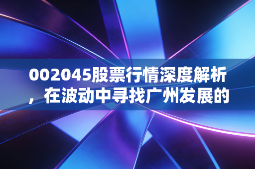 002045股票行情深度解析，在波动中寻找广州发展的稳健红利与未来潜力