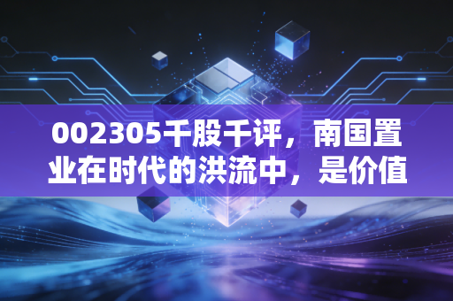 002305千股千评,南国置业在时代的洪流中,是价值洼地还是烫手山芋?