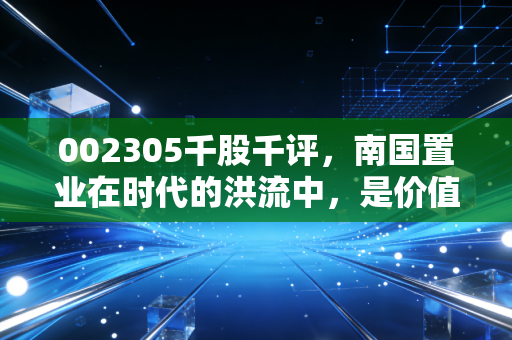 002305千股千评,南国置业在时代的洪流中,是价值洼地还是烫手山芋?