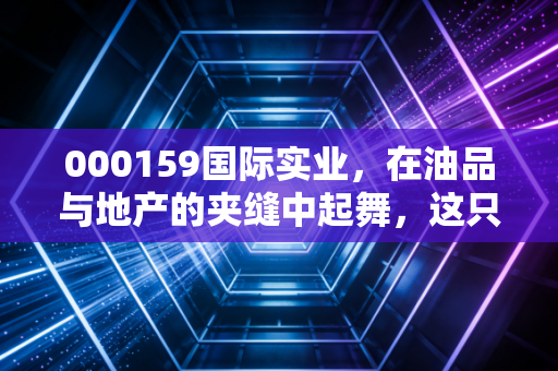 000159国际实业，在油品与地产的夹缝中起舞，这只新疆老股还有多少想象空间？