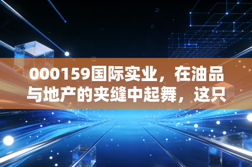 000159国际实业，在油品与地产的夹缝中起舞，这只新疆老股还有多少想象空间？