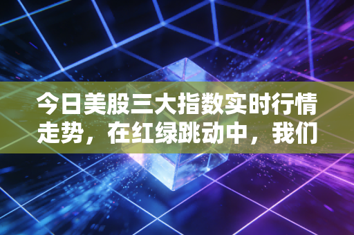 今日美股三大指数实时行情走势，在红绿跳动中，我们该如何安放焦虑与财富？